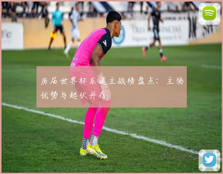 历届世界杯东道主战绩盘点:主场优势与起伏并存