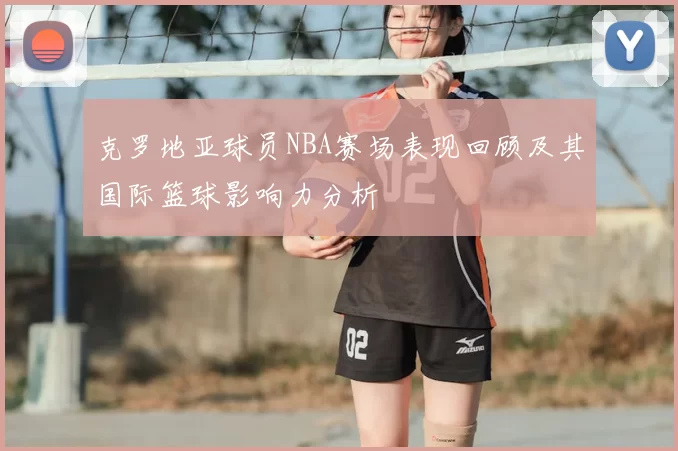 克罗地亚球员NBA赛场表现回顾及其国际篮球影响力分析