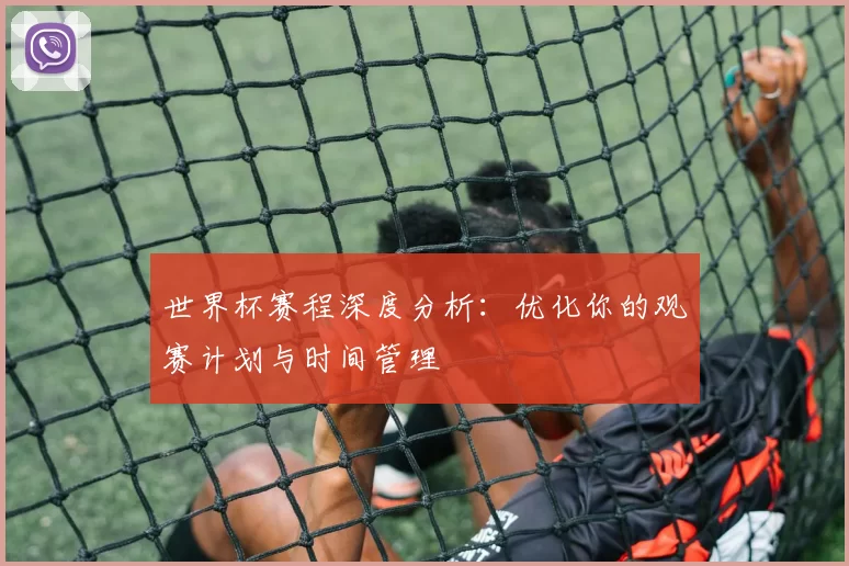 世界杯赛程深度分析:优化你的观赛计划与时间管理