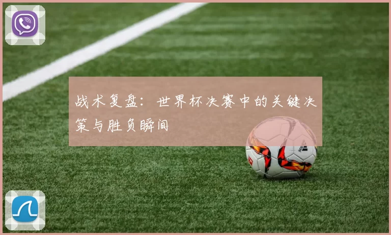 战术复盘：世界杯决赛中的关键决策与胜负瞬间
