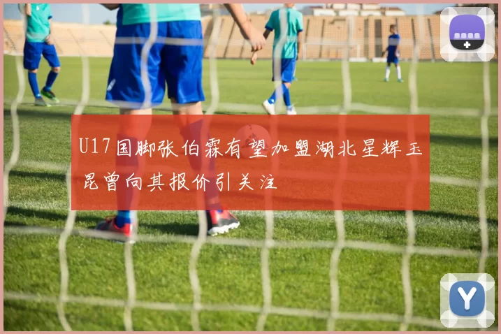 U17国脚张伯霖有望加盟湖北星辉玉昆曾向其报价引关注
