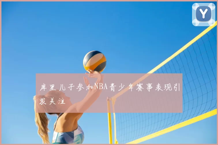 库里儿子参加NBA青少年赛事表现引发关注