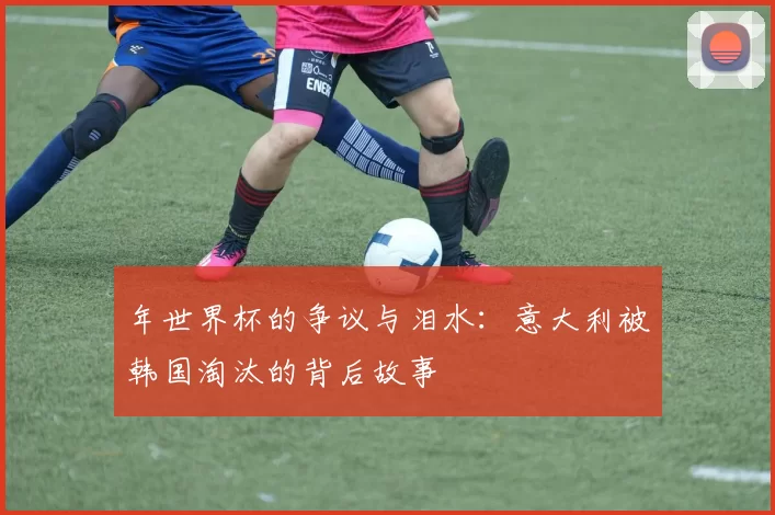 年世界杯的争议与泪水:意大利被韩国淘汰的背后故事