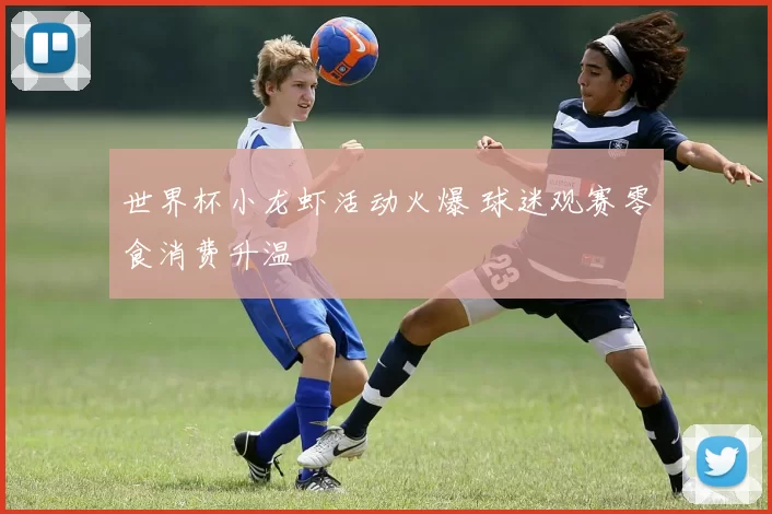世界杯小龙虾活动火爆 球迷观赛零食消费升温