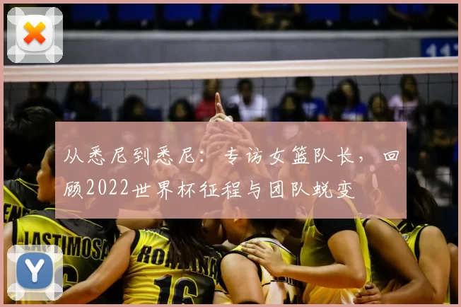 从悉尼到悉尼:专访女篮队长,回顾2022世界杯征程与团队蜕变