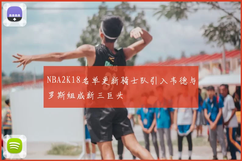 NBA2K18名单更新骑士队引入韦德与罗斯组成新三巨头