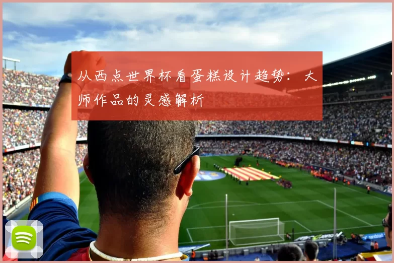 从西点世界杯看蛋糕设计趋势:大师作品的灵感解析