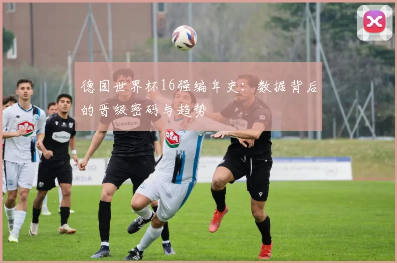 德国世界杯16强编年史：数据背后的晋级密码与趋势