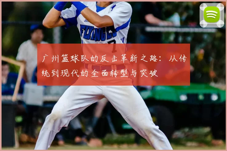 广州篮球队的反击革新之路:从传统到现代的全面转型与突破