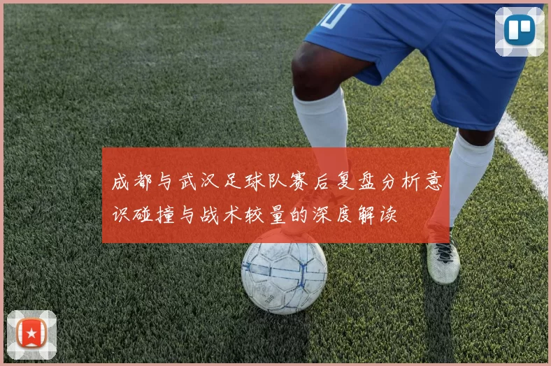 成都与武汉足球队赛后复盘分析意识碰撞与战术较量的深度解读