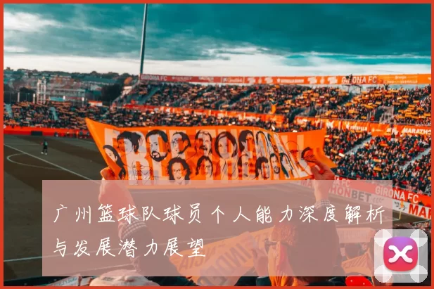 广州篮球队球员个人能力深度解析与发展潜力展望