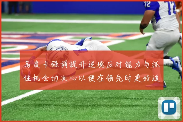 乌度卡强调提升逆境应对能力与抓住机会的决心以便在领先时更好追击对手