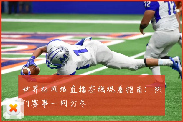 世界杯网络直播在线观看指南:热门赛事一网打尽