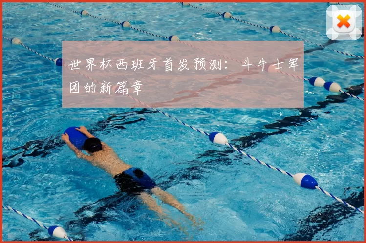世界杯西班牙首发预测：斗牛士军团的新篇章