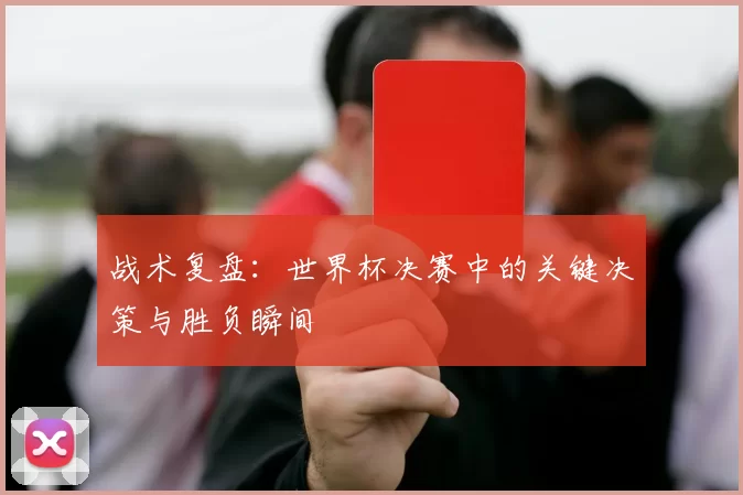 战术复盘:世界杯决赛中的关键决策与胜负瞬间