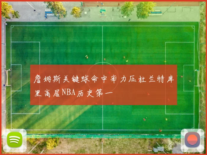 詹姆斯关键球命中率力压杜兰特库里高居NBA历史第一