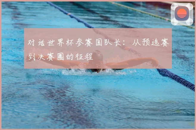 对话世界杯参赛国队长:从预选赛到决赛圈的征程