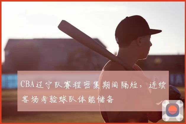 CBA辽宁队赛程密集期间隔短,连续客场考验球队体能储备