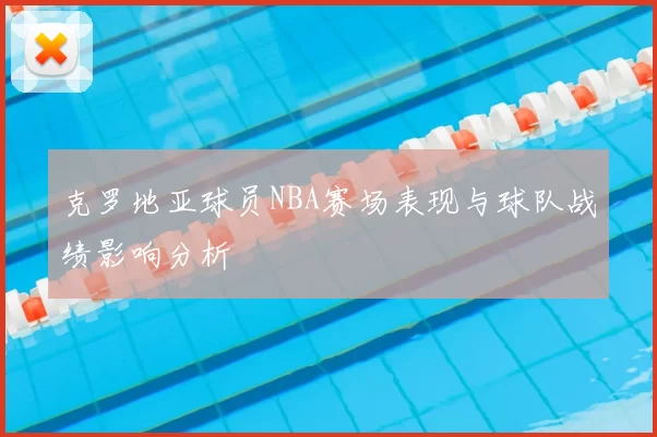 克罗地亚球员NBA赛场表现与球队战绩影响分析