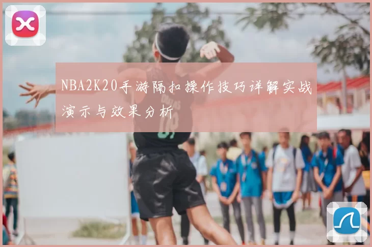 NBA2K20手游隔扣操作技巧详解实战演示与效果分析