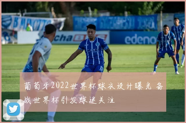 葡萄牙2022世界杯球衣设计曝光 备战世界杯引发球迷关注