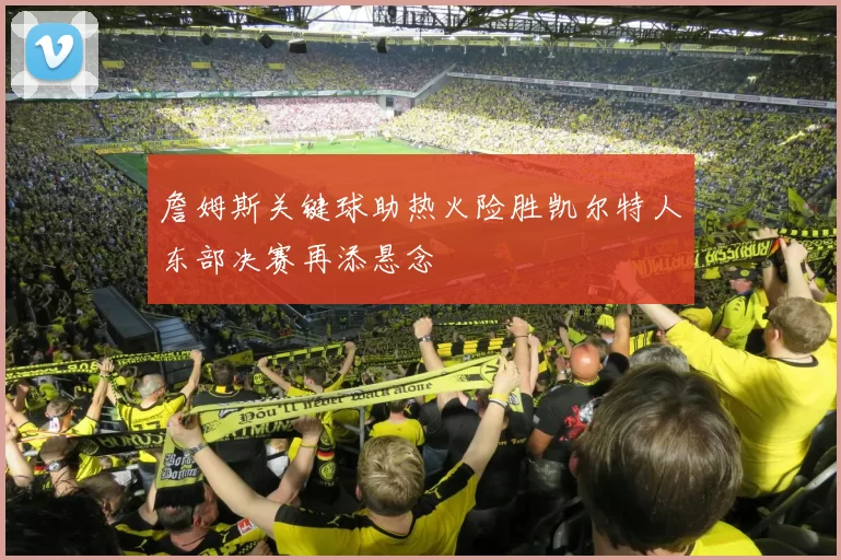 詹姆斯关键球助热火险胜凯尔特人东部决赛再添悬念