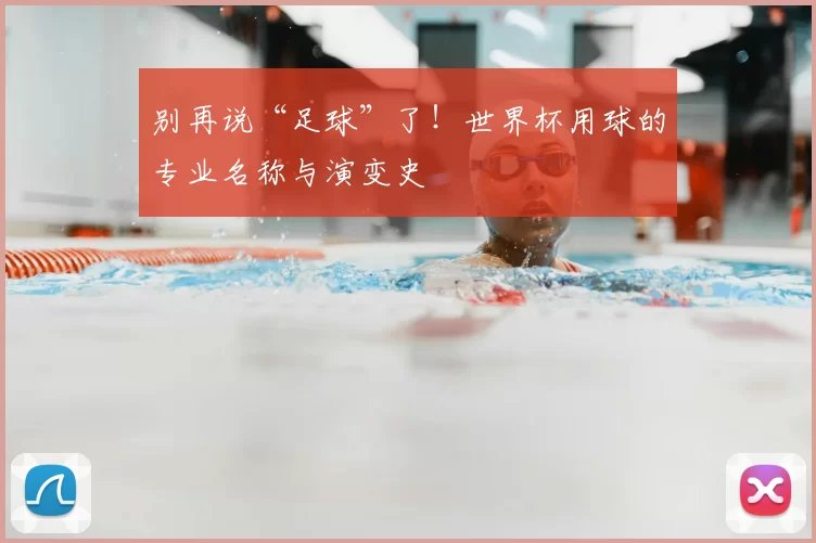 别再说“足球”了!世界杯用球的专业名称与演变史