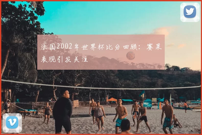 法国2002年世界杯比分回顾:赛果表现引发关注
