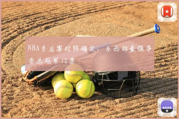 NBA季后赛对阵确定,东西部豪强争夺总冠军门票
