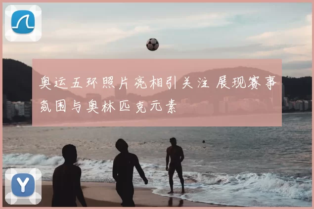 奥运五环照片亮相引关注 展现赛事氛围与奥林匹克元素