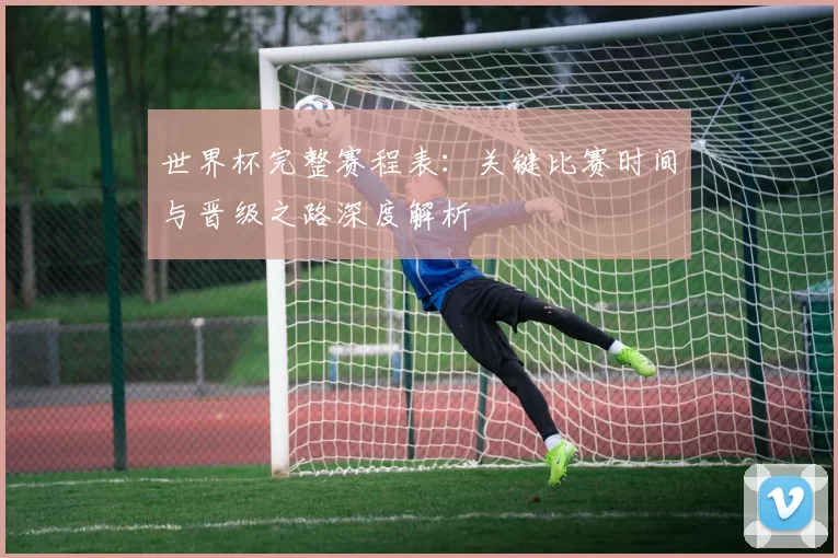 世界杯完整赛程表：关键比赛时间与晋级之路深度解析