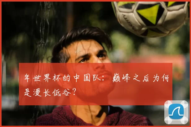 年世界杯的中国队：巅峰之后为何是漫长低谷？