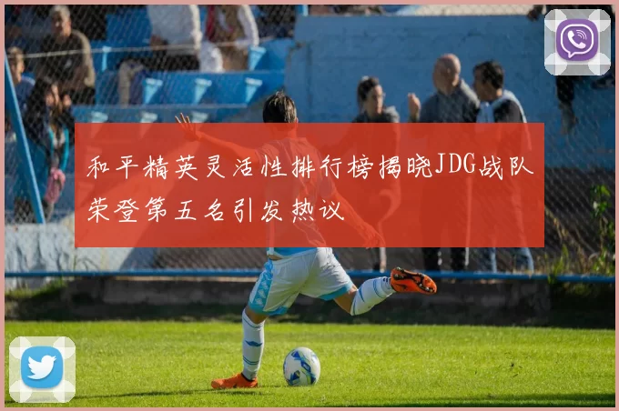 和平精英灵活性排行榜揭晓JDG战队荣登第五名引发热议