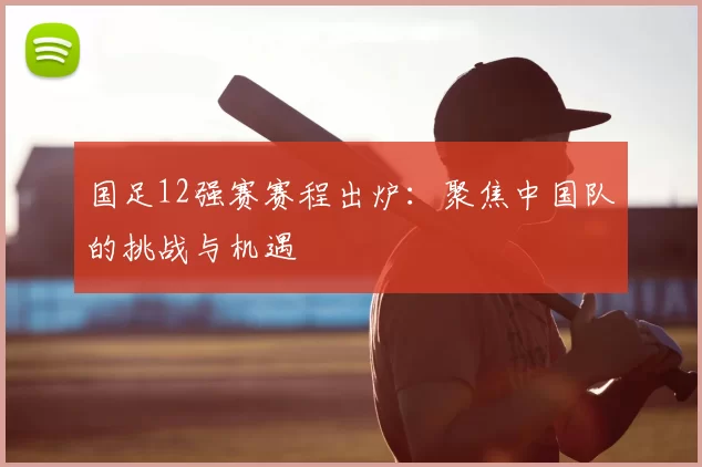 国足12强赛赛程出炉：聚焦中国队的挑战与机遇