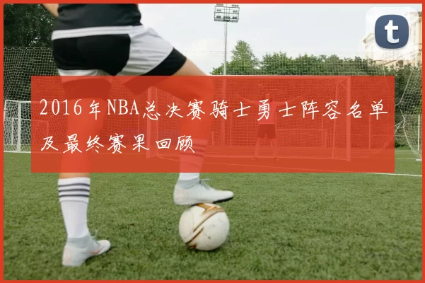 2016年NBA总决赛骑士勇士阵容名单及最终赛果回顾