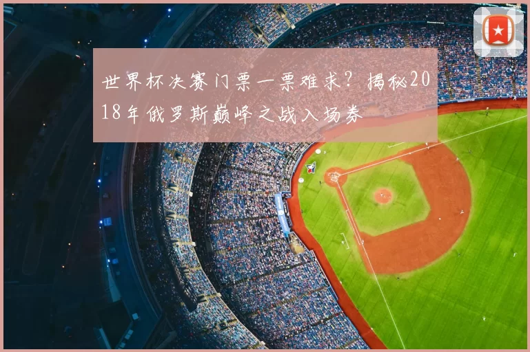 世界杯决赛门票一票难求?揭秘2018年俄罗斯巅峰之战入场券