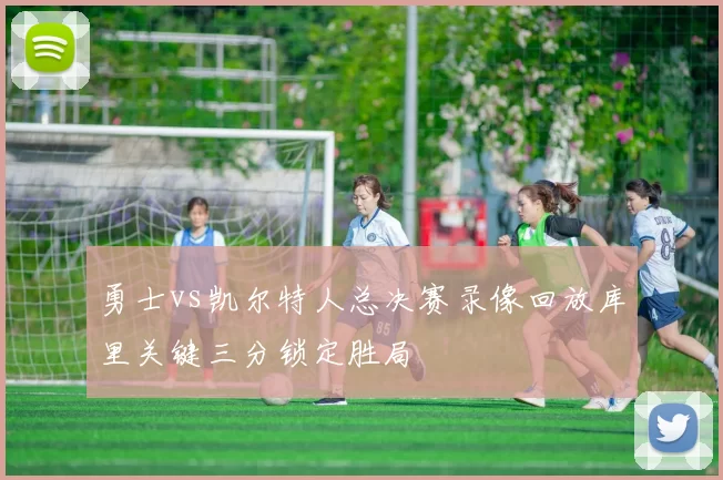 勇士vs凯尔特人总决赛录像回放库里关键三分锁定胜局