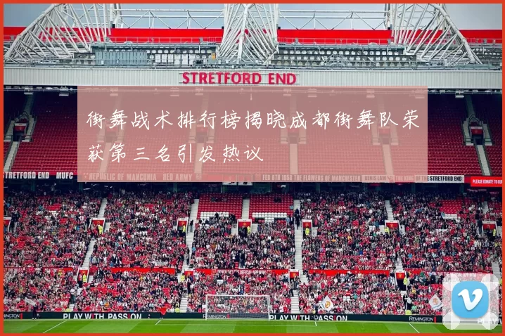 街舞战术排行榜揭晓成都街舞队荣获第三名引发热议