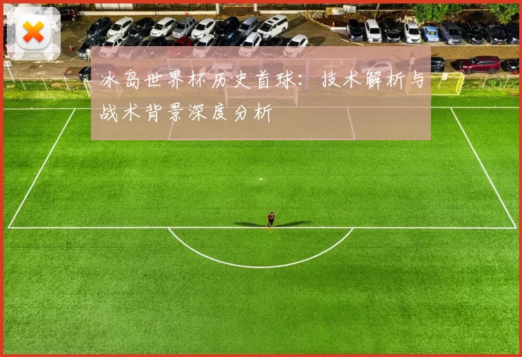 冰岛世界杯历史首球：技术解析与战术背景深度分析