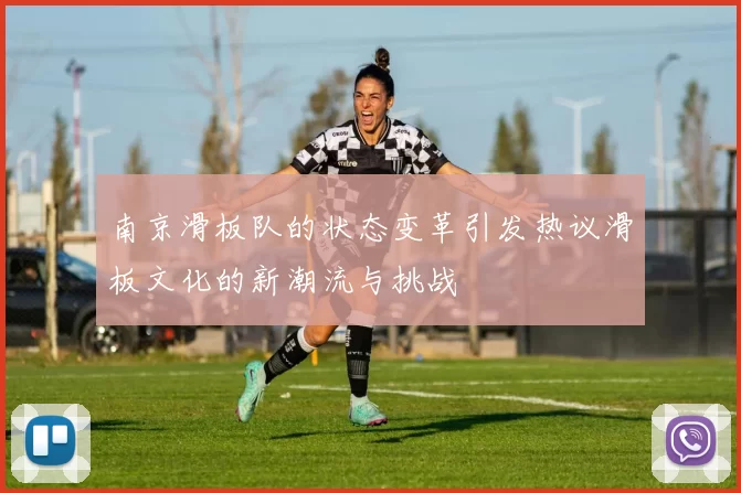 南京滑板队的状态变革引发热议滑板文化的新潮流与挑战