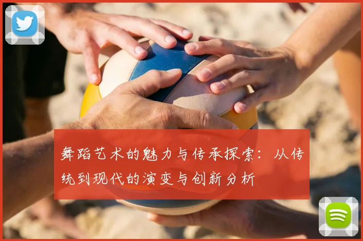 舞蹈艺术的魅力与传承探索：从传统到现代的演变与创新分析