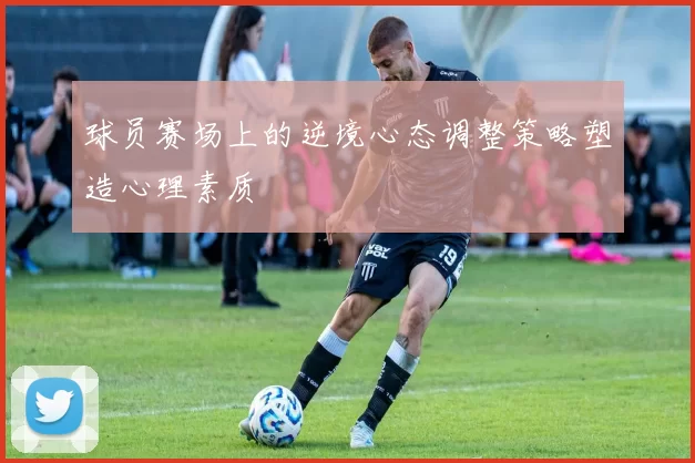 球员赛场上的逆境心态调整策略塑造心理素质
