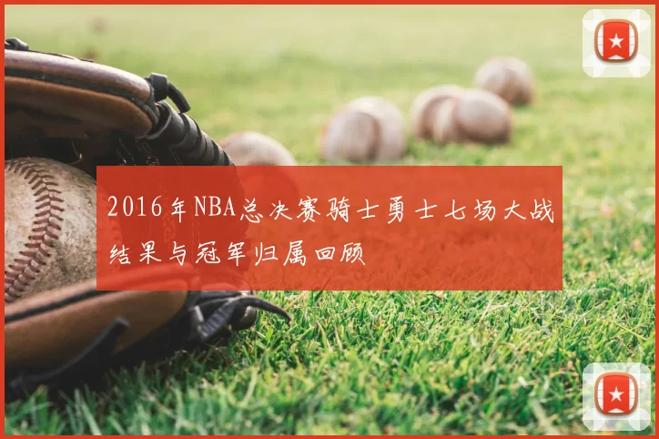 2016年NBA总决赛骑士勇士七场大战结果与冠军归属回顾