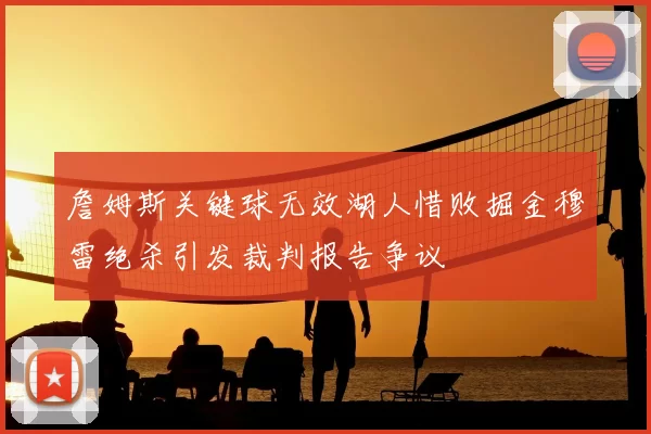 詹姆斯关键球无效湖人惜败掘金穆雷绝杀引发裁判报告争议