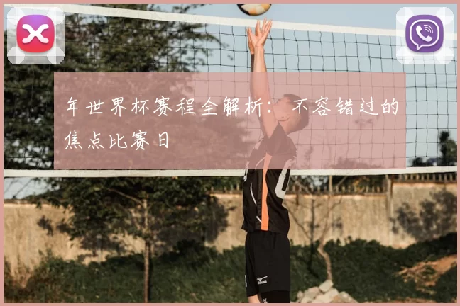 年世界杯赛程全解析:不容错过的焦点比赛日