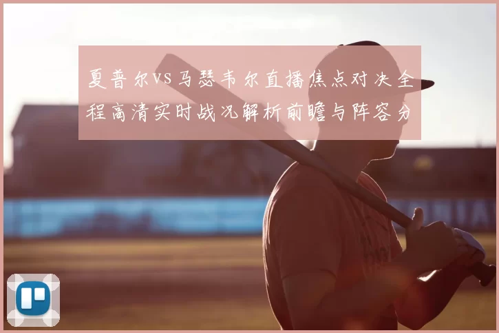 夏普尔vs马瑟韦尔直播焦点对决全程高清实时战况解析前瞻与阵容分析