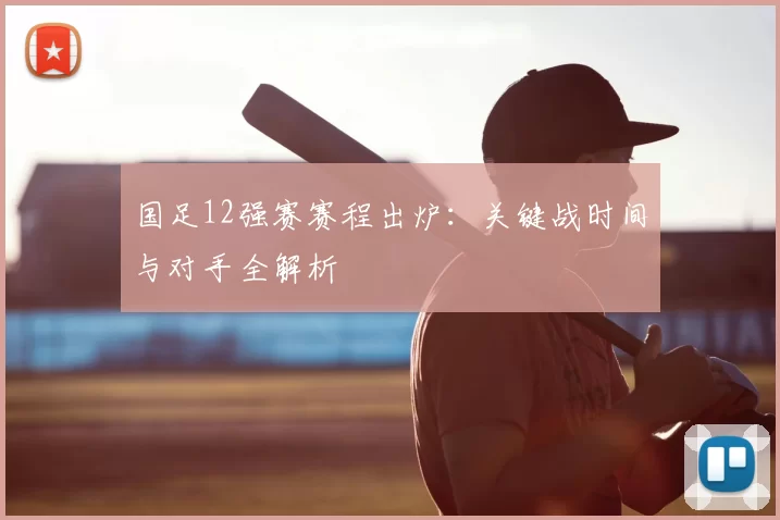 国足12强赛赛程出炉:关键战时间与对手全解析