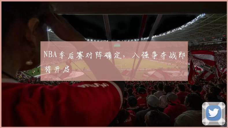 NBA季后赛对阵确定,八强争夺战即将开启
