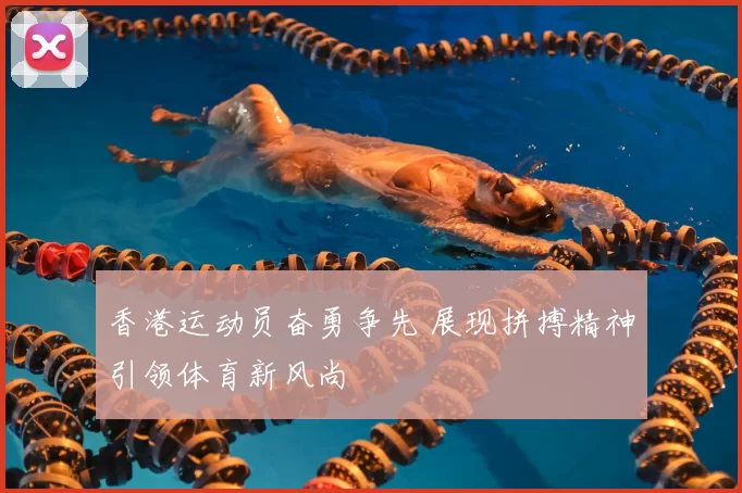 香港运动员奋勇争先 展现拼搏精神引领体育新风尚