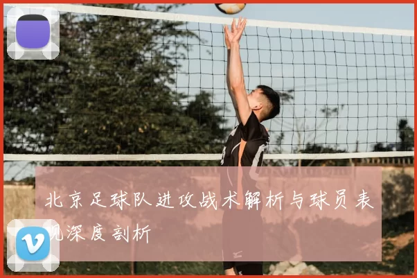 北京足球队进攻战术解析与球员表现深度剖析